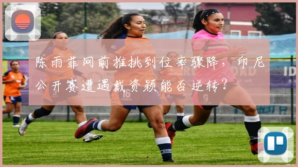 陈雨菲网前推挑到位率骤降，印尼公开赛遭遇戴资颖能否逆转？