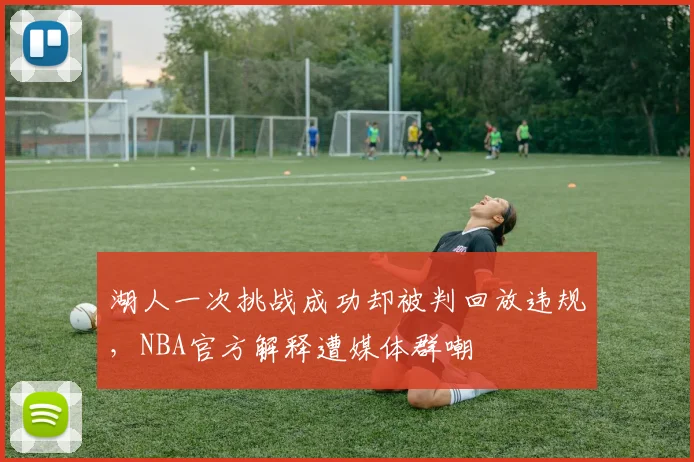 湖人一次挑战成功却被判回放违规，NBA官方解释遭媒体群嘲