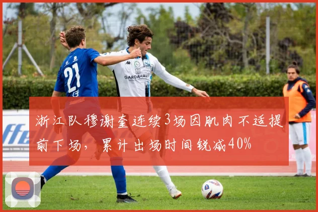 浙江队穆谢奎连续3场因肌肉不适提前下场，累计出场时间锐减40%