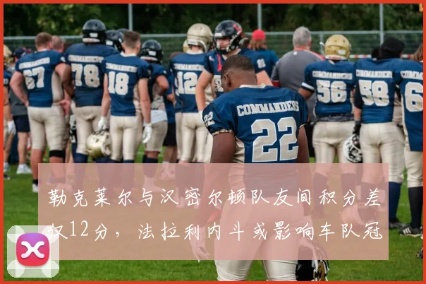 勒克莱尔与汉密尔顿队友间积分差仅12分，法拉利内斗或影响车队冠军
