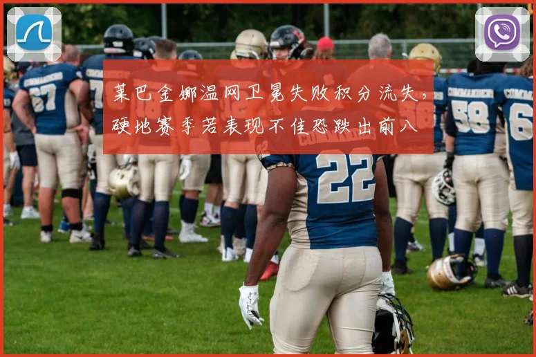 莱巴金娜温网卫冕失败积分流失，硬地赛季若表现不佳恐跌出前八