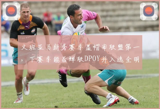 文班亚马新秀赛季盖帽率联盟第一，下赛季能否蝉联DPOY并入选全明星？