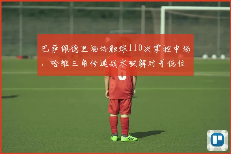 巴萨佩德里场均触球110次掌控中场，哈维三角传递战术破解对手低位防守