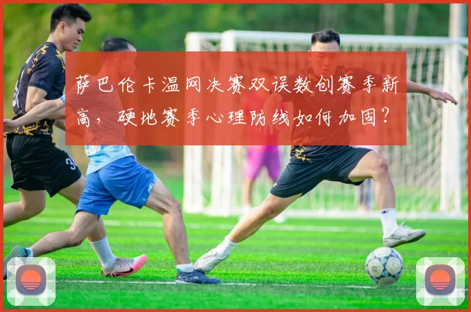 萨巴伦卡温网决赛双误数创赛季新高，硬地赛季心理防线如何加固？