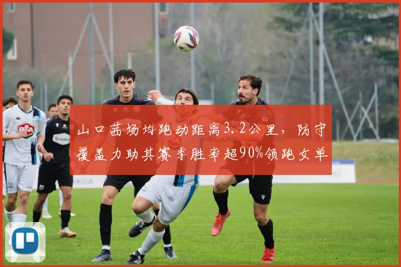 山口茜场均跑动距离3.2公里，防守覆盖力助其赛季胜率超90%领跑女单