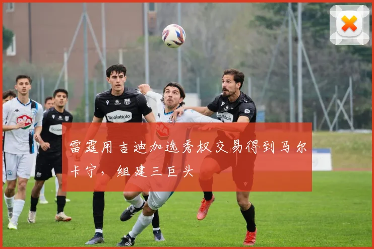 雷霆用吉迪加选秀权交易得到马尔卡宁，组建三巨头