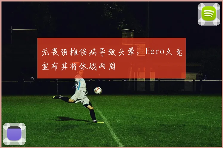 无畏颈椎伤病导致头晕，Hero久竞宣布其将休战两周