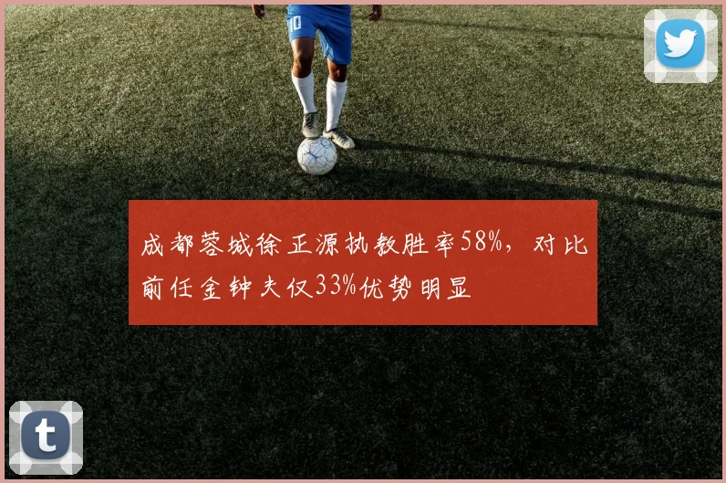 成都蓉城徐正源执教胜率58%，对比前任金钟夫仅33%优势明显