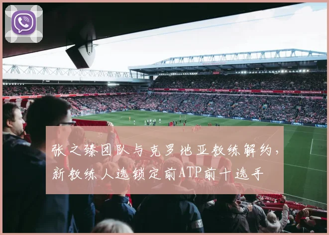 张之臻团队与克罗地亚教练解约，新教练人选锁定前ATP前十选手