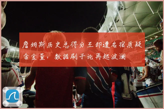 詹姆斯历史总得分王却遭名宿质疑含金量，数据刷子论再起波澜