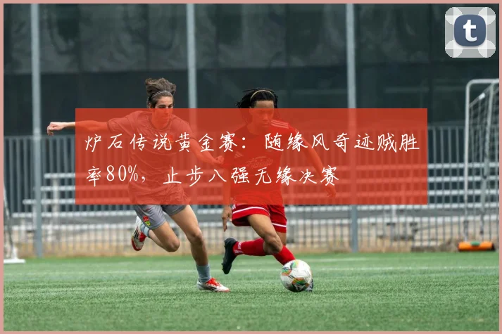 炉石传说黄金赛：随缘风奇迹贼胜率80%，止步八强无缘决赛