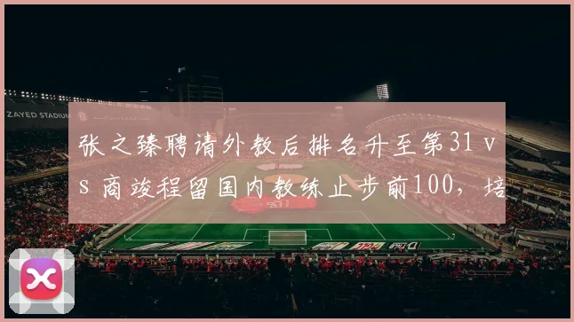 张之臻聘请外教后排名升至第31 vs 商竣程留国内教练止步前100，培养路径差异显现